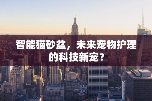 智能猫砂盆，未来宠物护理的科技新宠？