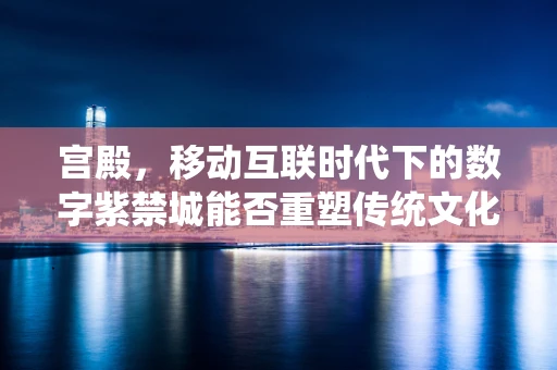 宫殿，移动互联时代下的数字紫禁城能否重塑传统文化的辉煌？