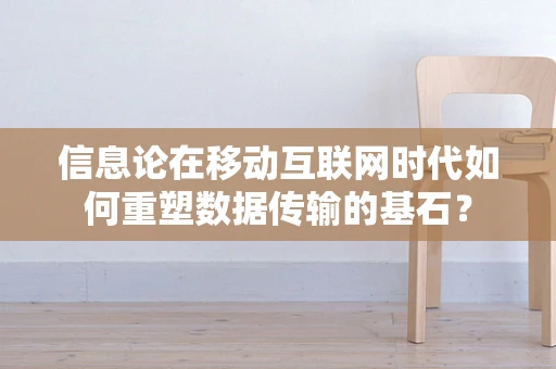信息论在移动互联网时代如何重塑数据传输的基石？