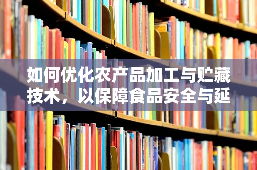 如何优化农产品加工与贮藏技术，以保障食品安全与延长保质期？