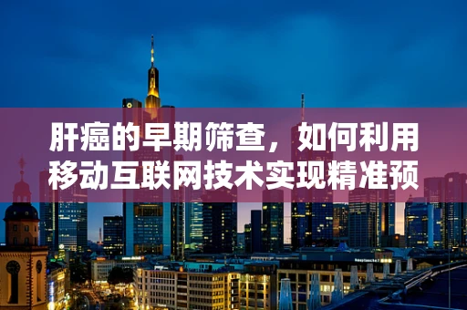 肝癌的早期筛查，如何利用移动互联网技术实现精准预防？