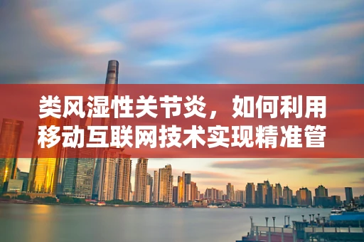 类风湿性关节炎，如何利用移动互联网技术实现精准管理与治疗？