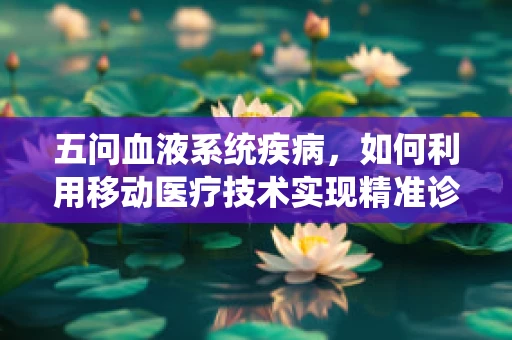 五问血液系统疾病，如何利用移动医疗技术实现精准诊疗？