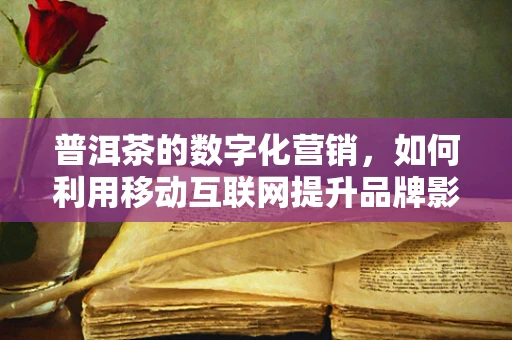 普洱茶的数字化营销，如何利用移动互联网提升品牌影响力？