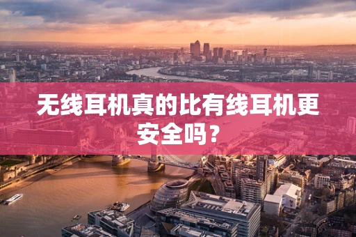 无线耳机真的比有线耳机更安全吗？