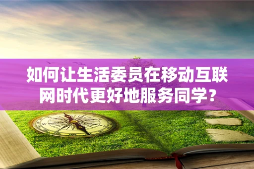 如何让生活委员在移动互联网时代更好地服务同学？