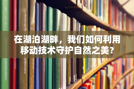 在湖泊湖畔，我们如何利用移动技术守护自然之美？