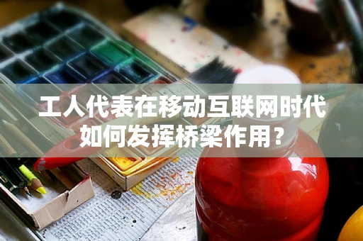 工人代表在移动互联网时代如何发挥桥梁作用？