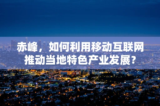 赤峰，如何利用移动互联网推动当地特色产业发展？