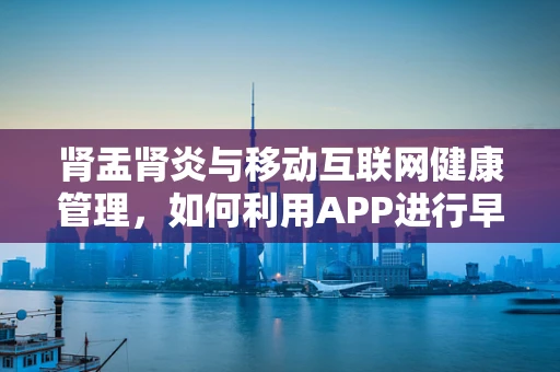肾盂肾炎与移动互联网健康管理，如何利用APP进行早期干预？