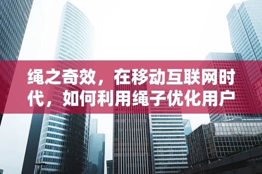 绳之奇效，在移动互联网时代，如何利用绳子优化用户体验？