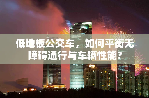 低地板公交车，如何平衡无障碍通行与车辆性能？