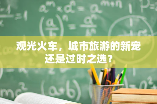 观光火车，城市旅游的新宠还是过时之选？
