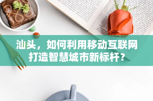 汕头，如何利用移动互联网打造智慧城市新标杆？