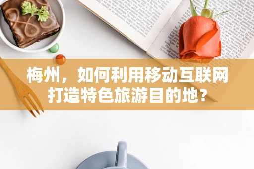 梅州，如何利用移动互联网打造特色旅游目的地？