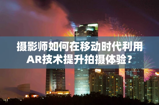 摄影师如何在移动时代利用AR技术提升拍摄体验？