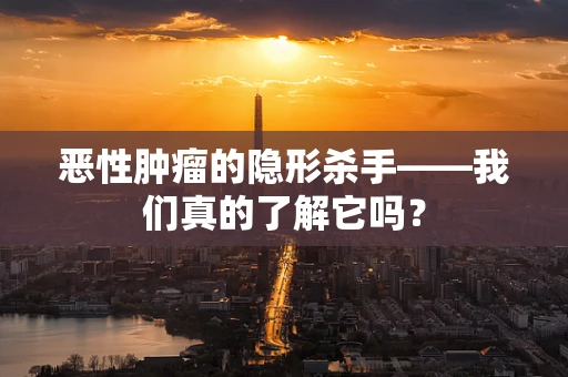 恶性肿瘤的隐形杀手——我们真的了解它吗？