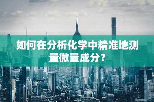 如何在分析化学中精准地测量微量成分？