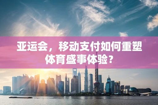 亚运会，移动支付如何重塑体育盛事体验？