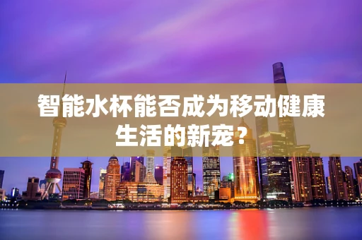 智能水杯能否成为移动健康生活的新宠？