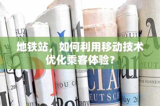 地铁站，如何利用移动技术优化乘客体验？