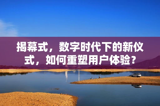 揭幕式，数字时代下的新仪式，如何重塑用户体验？