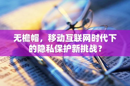 无檐帽，移动互联网时代下的隐私保护新挑战？