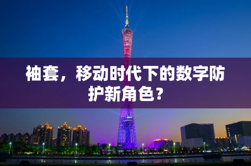 袖套，移动时代下的数字防护新角色？