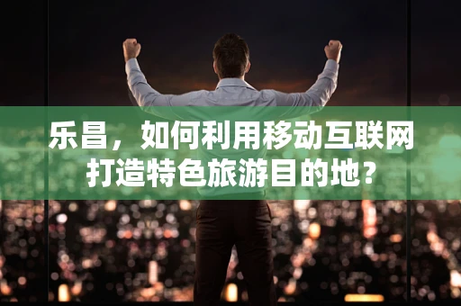 乐昌，如何利用移动互联网打造特色旅游目的地？