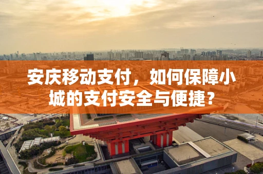 安庆移动支付，如何保障小城的支付安全与便捷？