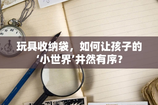玩具收纳袋，如何让孩子的‘小世界’井然有序？
