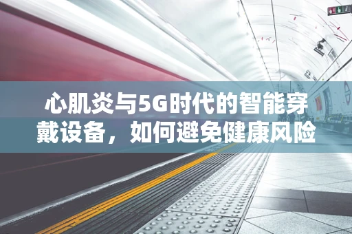 心肌炎与5G时代的智能穿戴设备，如何避免健康风险？
