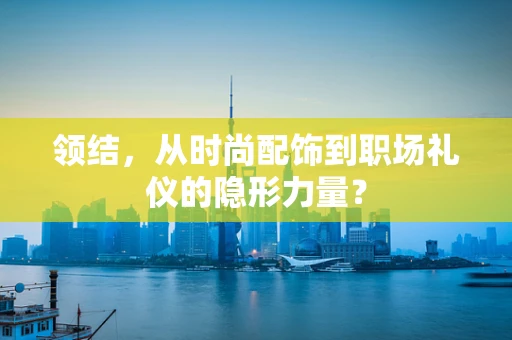 领结，从时尚配饰到职场礼仪的隐形力量？