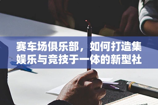 赛车场俱乐部，如何打造集娱乐与竞技于一体的新型社交空间？