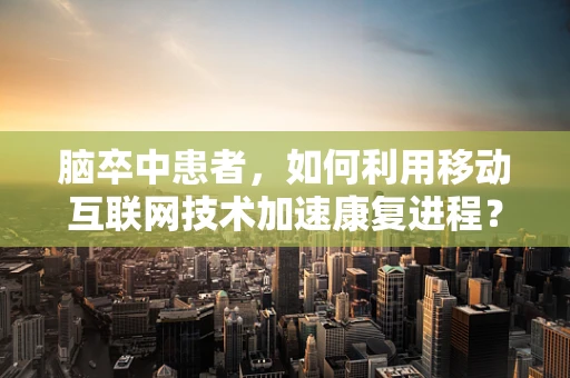 脑卒中患者，如何利用移动互联网技术加速康复进程？