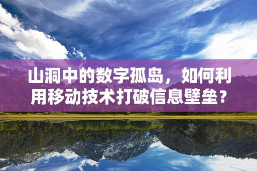 山洞中的数字孤岛，如何利用移动技术打破信息壁垒？