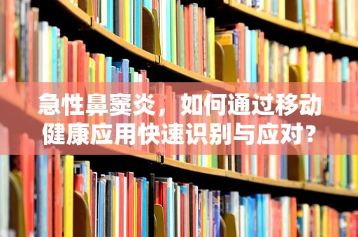 急性鼻窦炎，如何通过移动健康应用快速识别与应对？