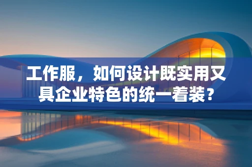 工作服，如何设计既实用又具企业特色的统一着装？