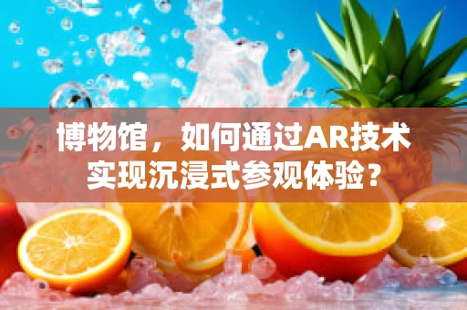 博物馆，如何通过AR技术实现沉浸式参观体验？