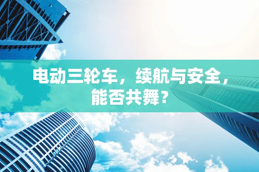 电动三轮车，续航与安全，能否共舞？