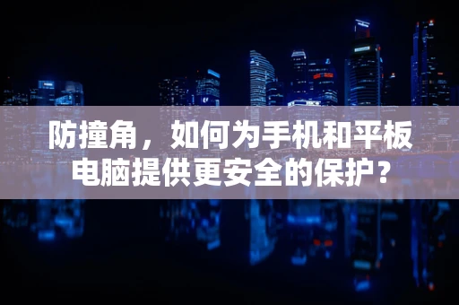 防撞角，如何为手机和平板电脑提供更安全的保护？