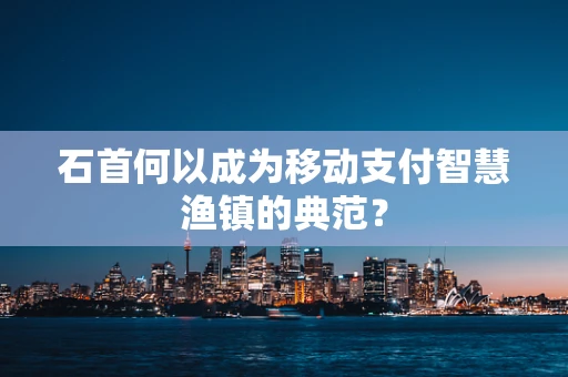 石首何以成为移动支付智慧渔镇的典范？