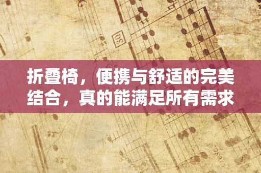 折叠椅，便携与舒适的完美结合，真的能满足所有需求吗？