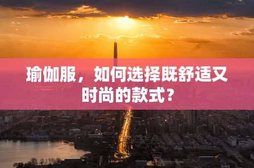 瑜伽服，如何选择既舒适又时尚的款式？