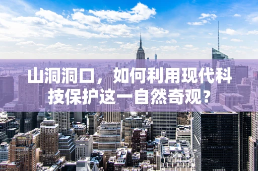 山洞洞口，如何利用现代科技保护这一自然奇观？