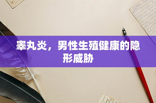 睾丸炎，男性生殖健康的隐形威胁