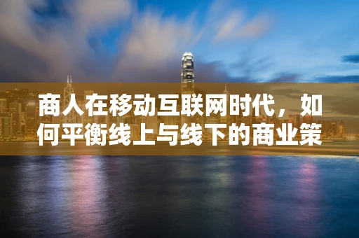商人在移动互联网时代，如何平衡线上与线下的商业策略？