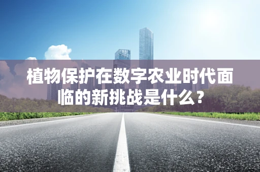 植物保护在数字农业时代面临的新挑战是什么？