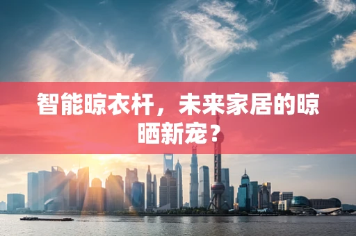 智能晾衣杆，未来家居的晾晒新宠？