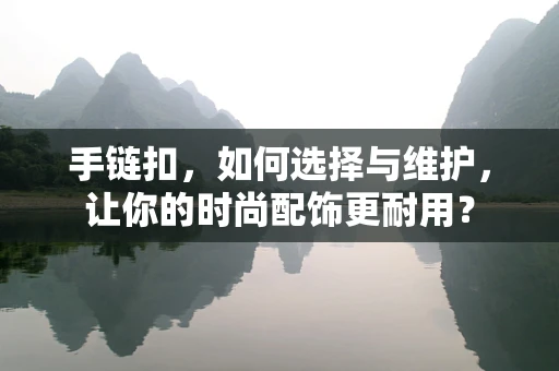 手链扣，如何选择与维护，让你的时尚配饰更耐用？